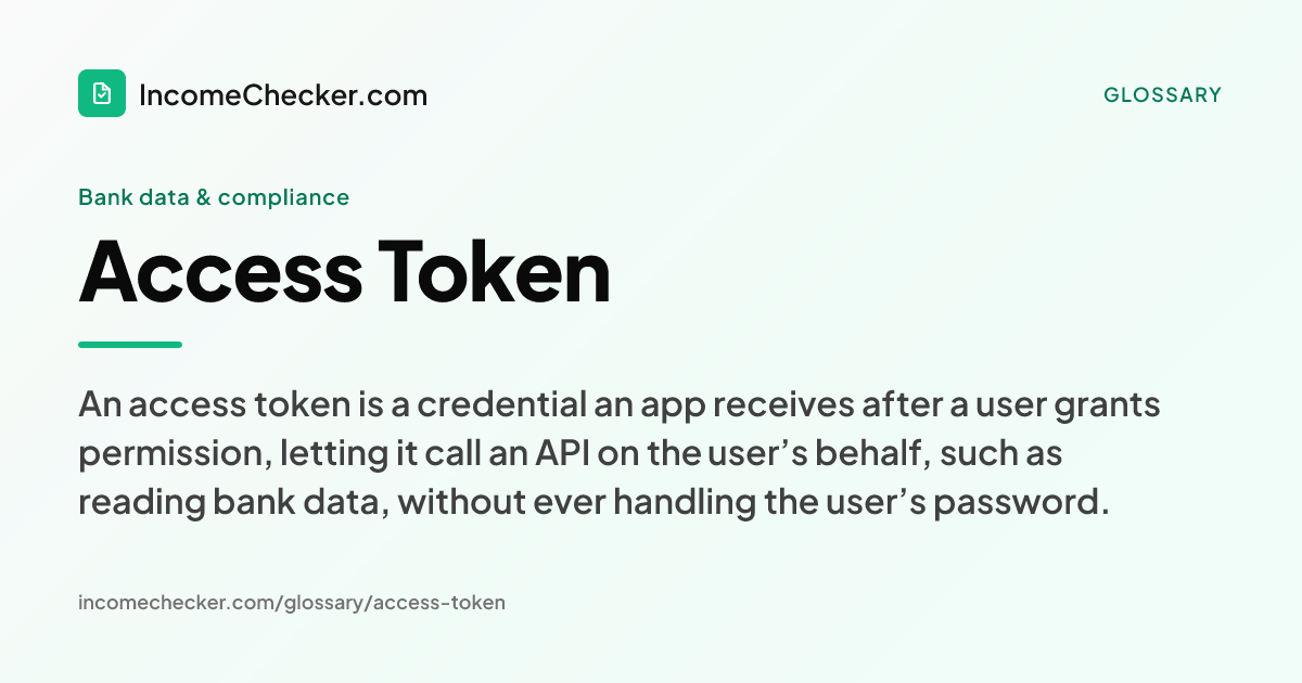 Access Token definition: An access token is a credential an app receives after a user grants permission, letting it call an API on the user’s behalf, such as reading bank data, without ever handling the user’s password.