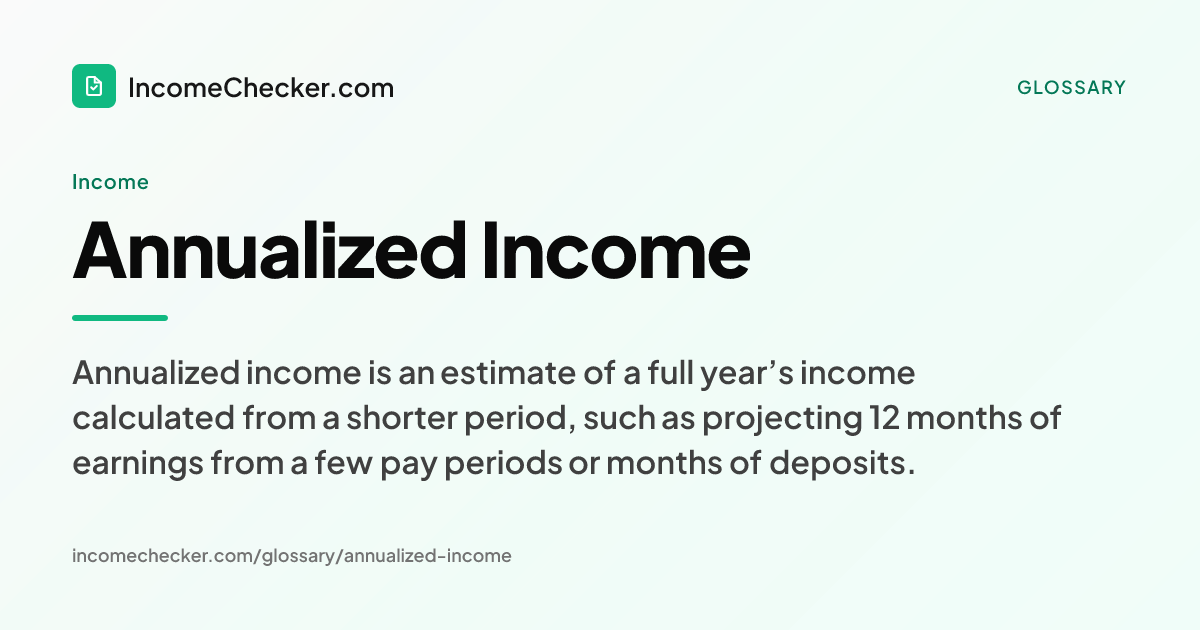 Annualized Income definition: Annualized income is an estimate of a full year’s income calculated from a shorter period, such as projecting 12 months of earnings from a few pay periods or months of deposits.
