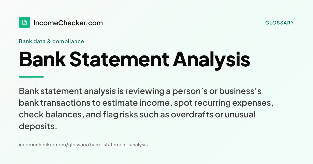 Bank Statement Analysis definition: Bank statement analysis is reviewing a person’s or business’s bank transactions to estimate income, spot recurring expenses, check balances, and flag risks such as overdrafts or unusual deposits.
