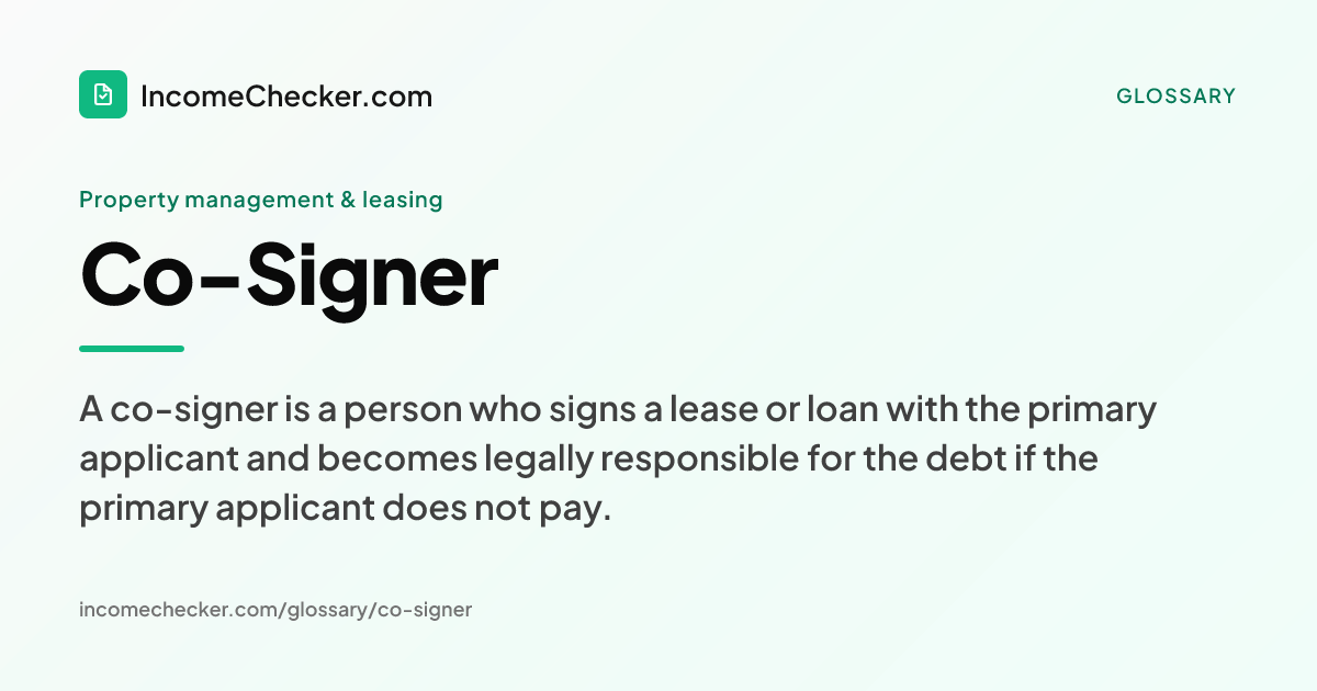 Co-Signer definition: A co-signer is a person who signs a lease or loan with the primary applicant and becomes legally responsible for the debt if the primary applicant does not pay.