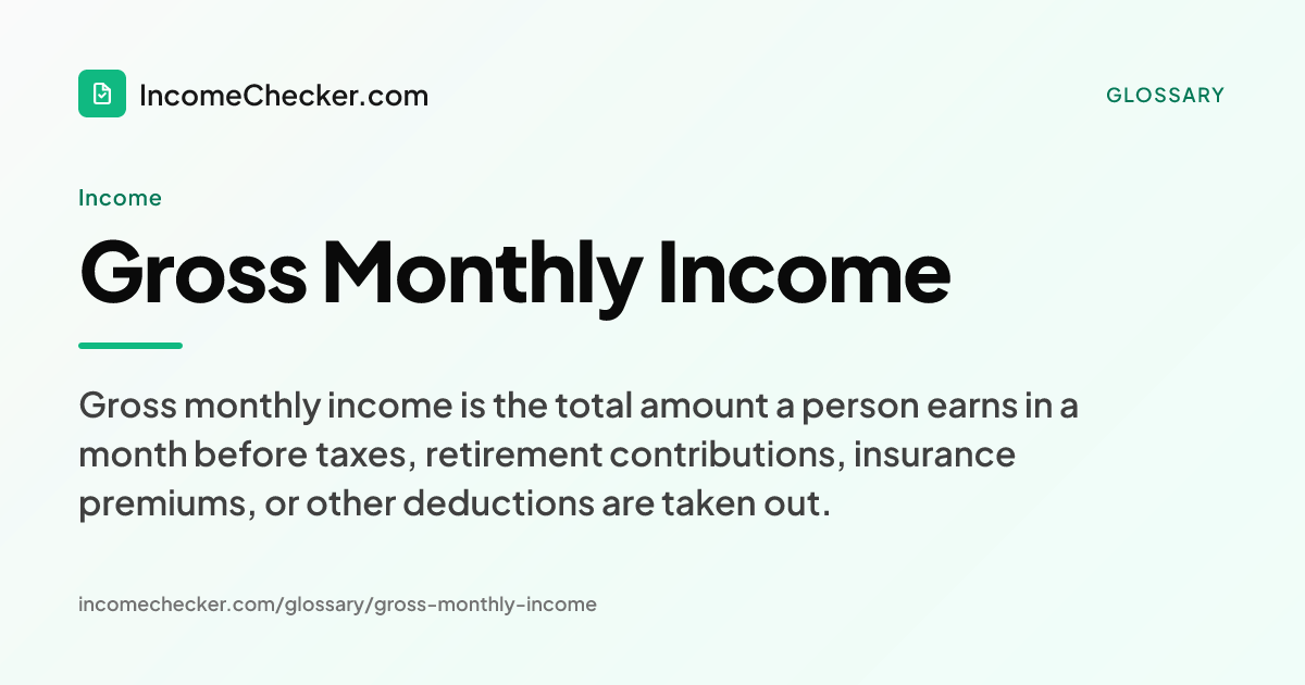 Gross Monthly Income definition: Gross monthly income is the total amount a person earns in a month before taxes, retirement contributions, insurance premiums, or other deductions are taken out.