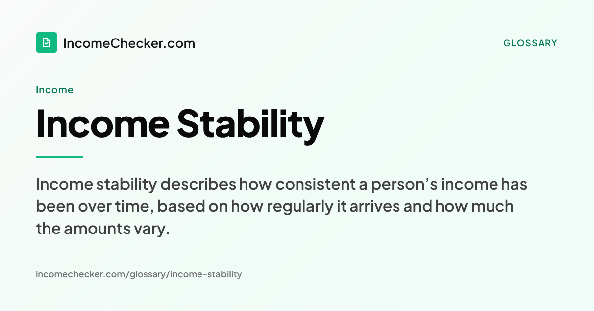 Income Stability definition: Income stability describes how consistent a person’s income has been over time, based on how regularly it arrives and how much the amounts vary.