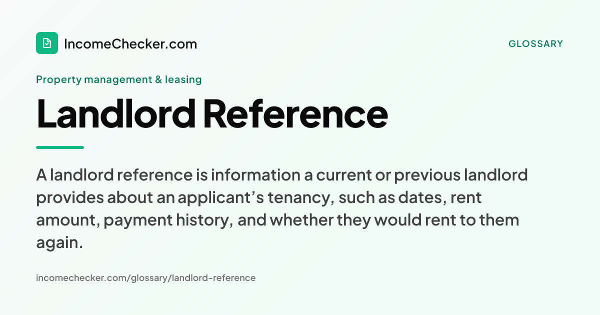 Landlord Reference definition: A landlord reference is information a current or previous landlord provides about an applicant’s tenancy, such as dates, rent amount, payment history, and whether they would rent to them again.