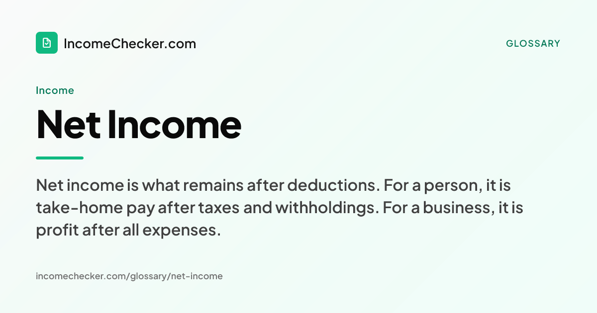 Net Income definition: Net income is what remains after deductions. For a person, it is take-home pay after taxes and withholdings. For a business, it is profit after all expenses.
