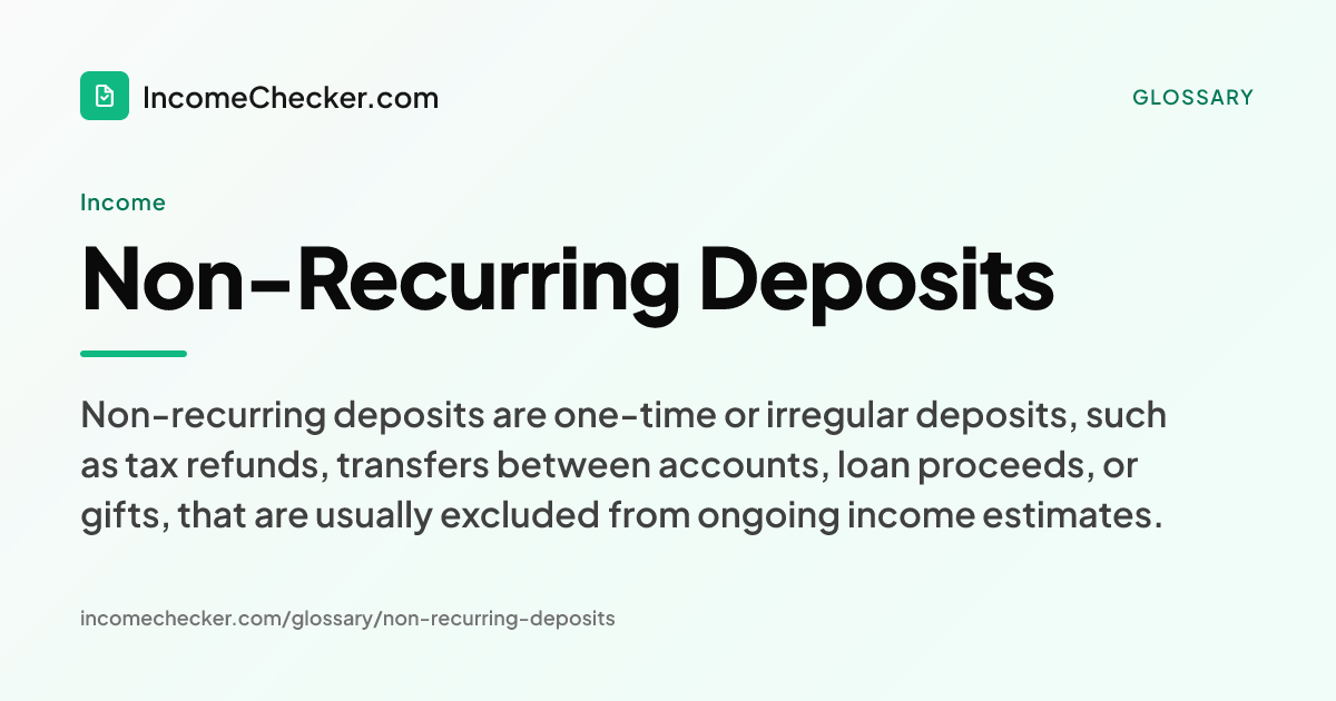 Non-Recurring Deposits definition: Non-recurring deposits are one-time or irregular deposits, such as tax refunds, transfers between accounts, loan proceeds, or gifts, that are usually excluded from ongoing income estimates.