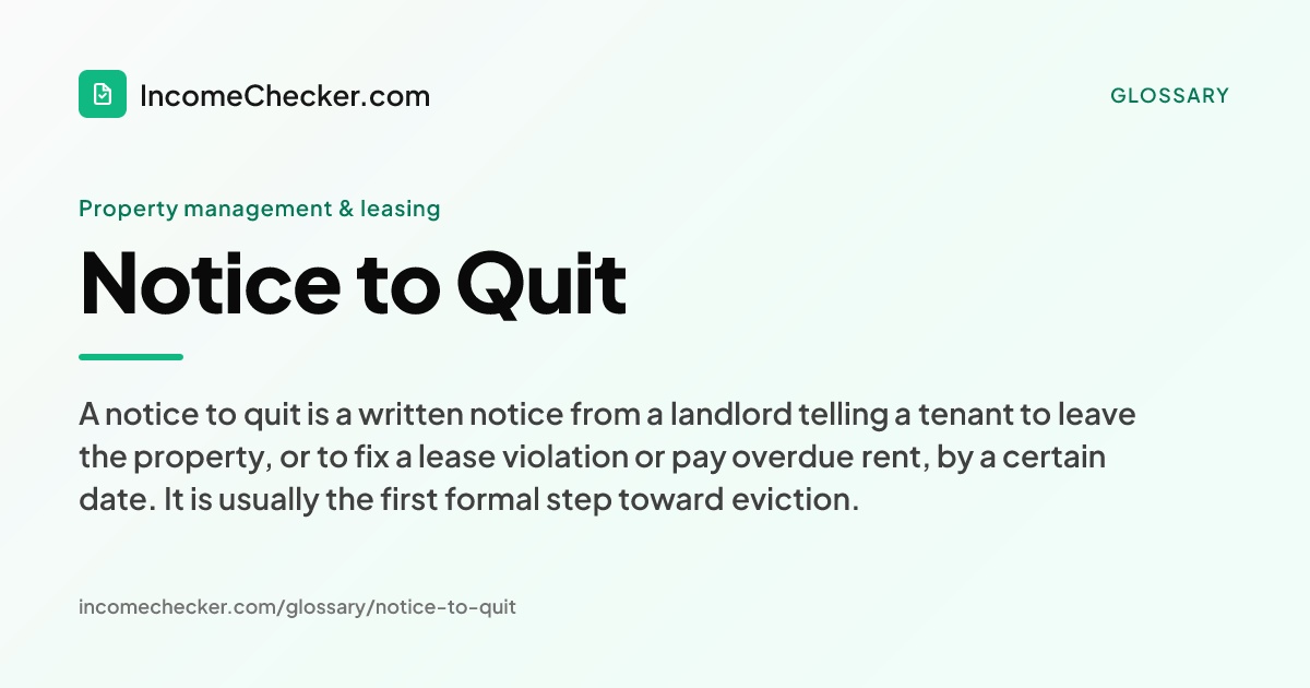 Notice to Quit definition: A notice to quit is a written notice from a landlord telling a tenant to leave the property, or to fix a lease violation or pay overdue rent, by a certain date. It is usually the first formal step toward eviction.