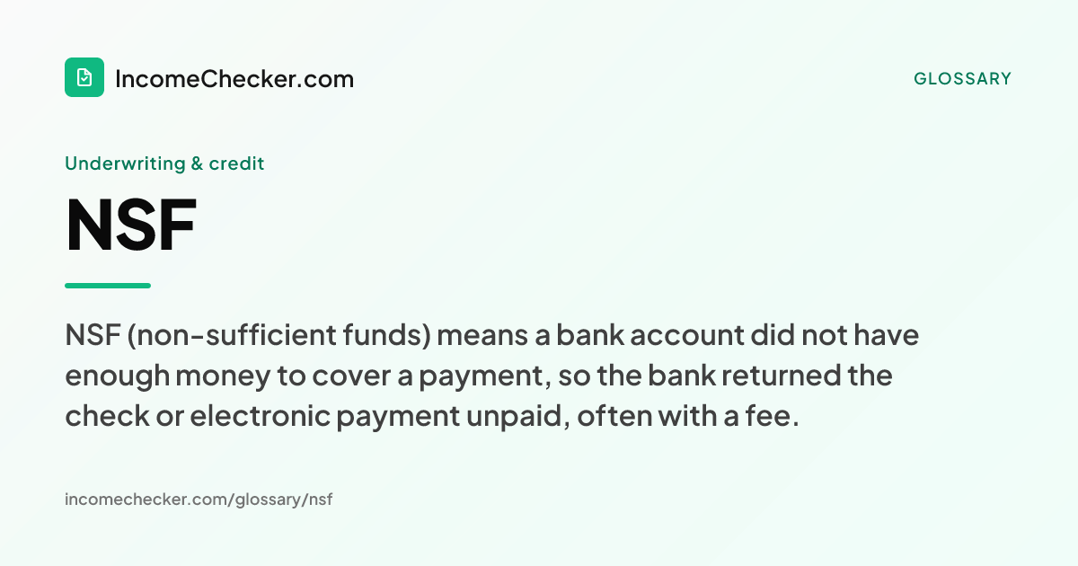 NSF definition: NSF (non-sufficient funds) means a bank account did not have enough money to cover a payment, so the bank returned the check or electronic payment unpaid, often with a fee.