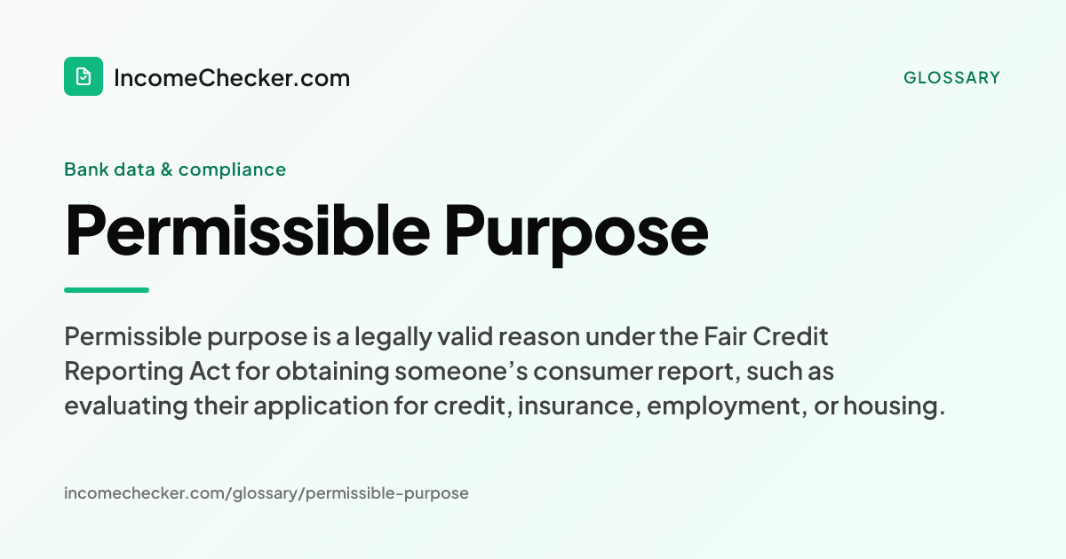 Permissible Purpose definition: Permissible purpose is a legally valid reason under the Fair Credit Reporting Act for obtaining someone’s consumer report, such as evaluating their application for credit, insurance, employment, or housing.