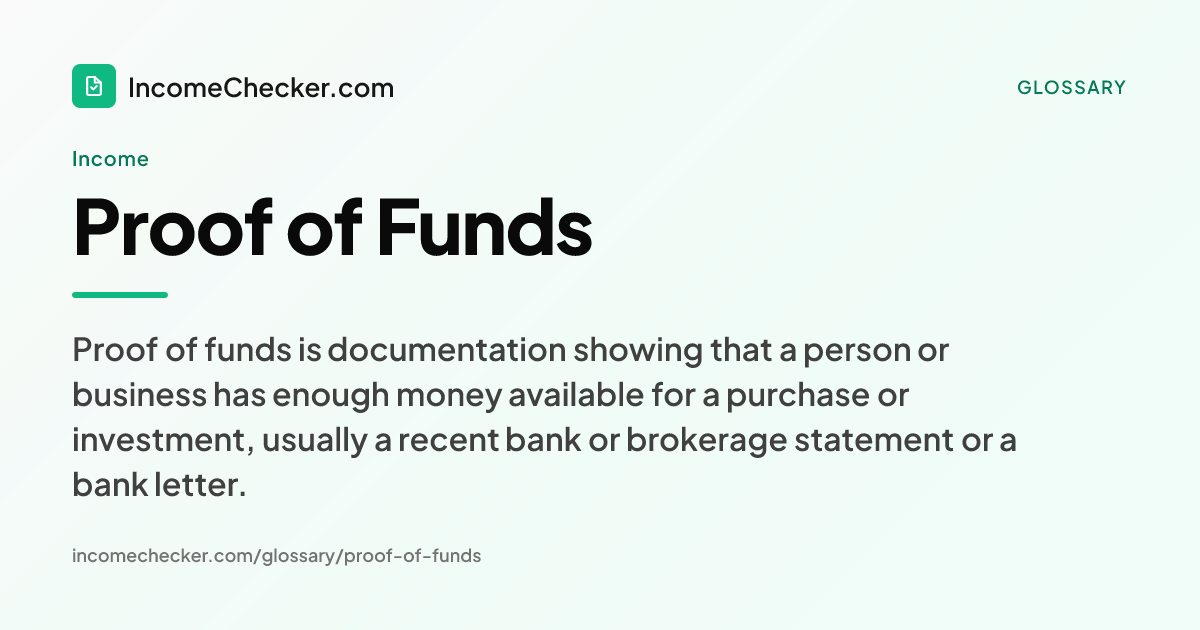 Proof of Funds definition: Proof of funds is documentation showing that a person or business has enough money available for a purchase or investment, usually a recent bank or brokerage statement or a bank letter.