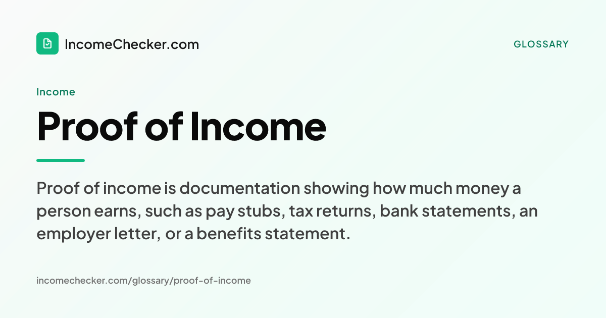 Proof of Income definition: Proof of income is documentation showing how much money a person earns, such as pay stubs, tax returns, bank statements, an employer letter, or a benefits statement.