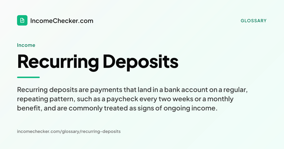 Recurring Deposits definition: Recurring deposits are payments that land in a bank account on a regular, repeating pattern, such as a paycheck every two weeks or a monthly benefit, and are commonly treated as signs of ongoing income.