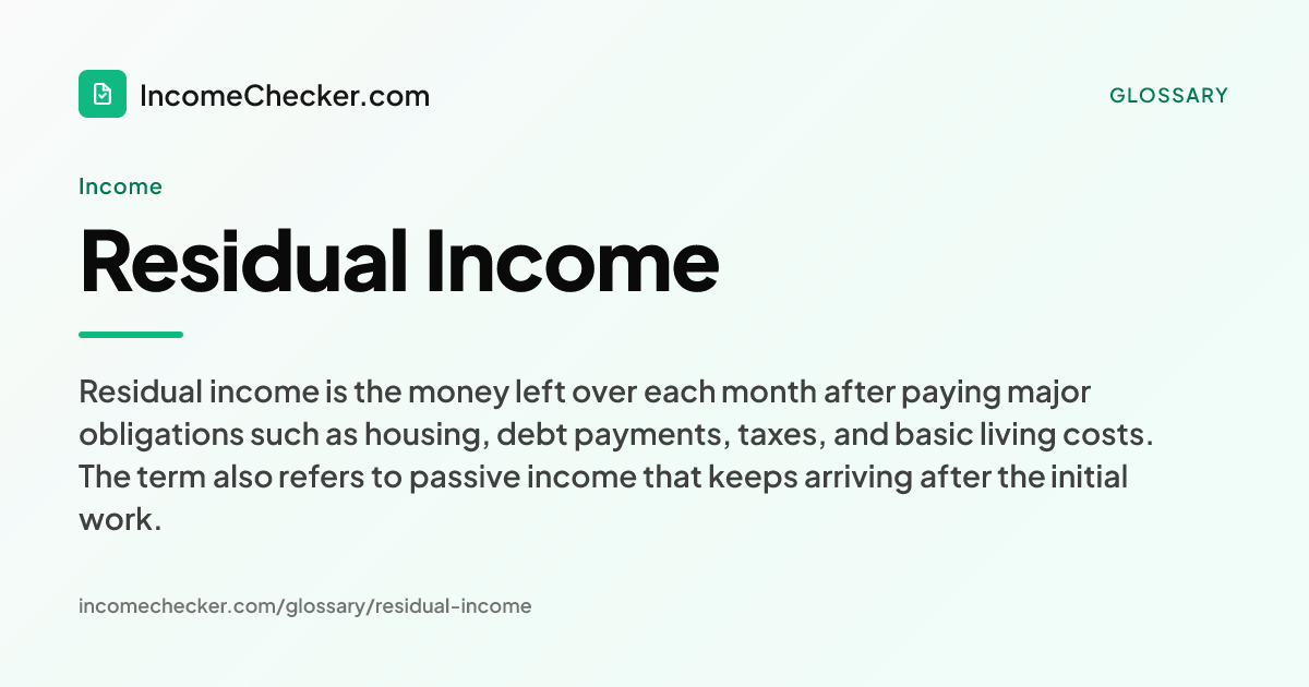 Residual Income definition: Residual income is the money left over each month after paying major obligations such as housing, debt payments, taxes, and basic living costs. The term also refers to passive income that keeps arriving after the initial work.