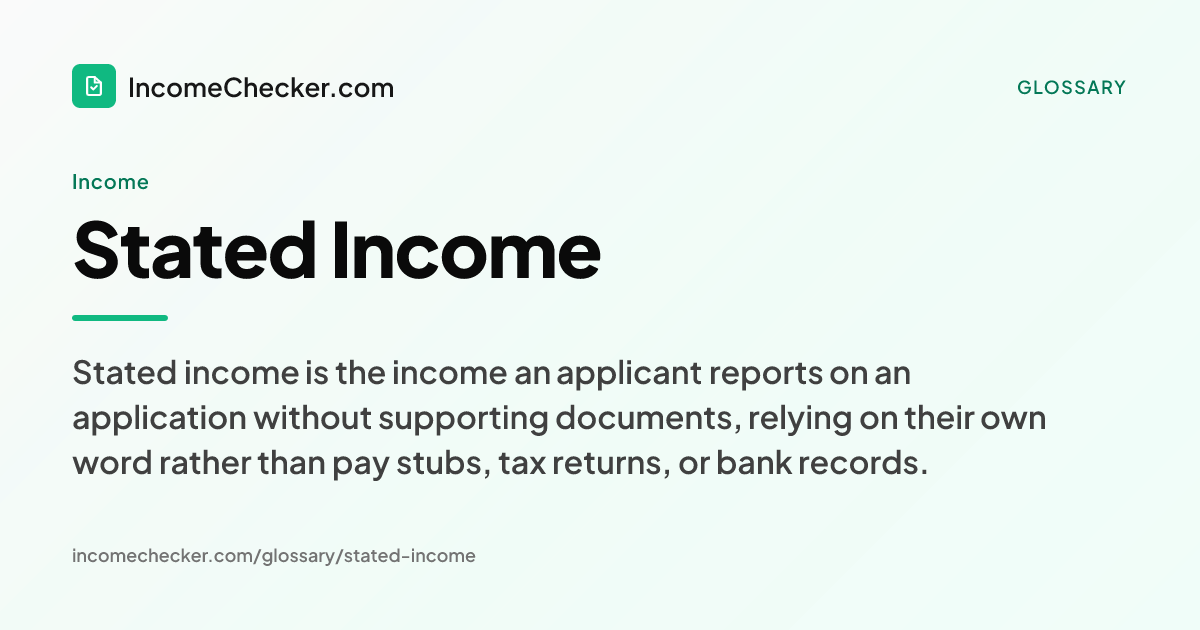 Stated Income definition: Stated income is the income an applicant reports on an application without supporting documents, relying on their own word rather than pay stubs, tax returns, or bank records.