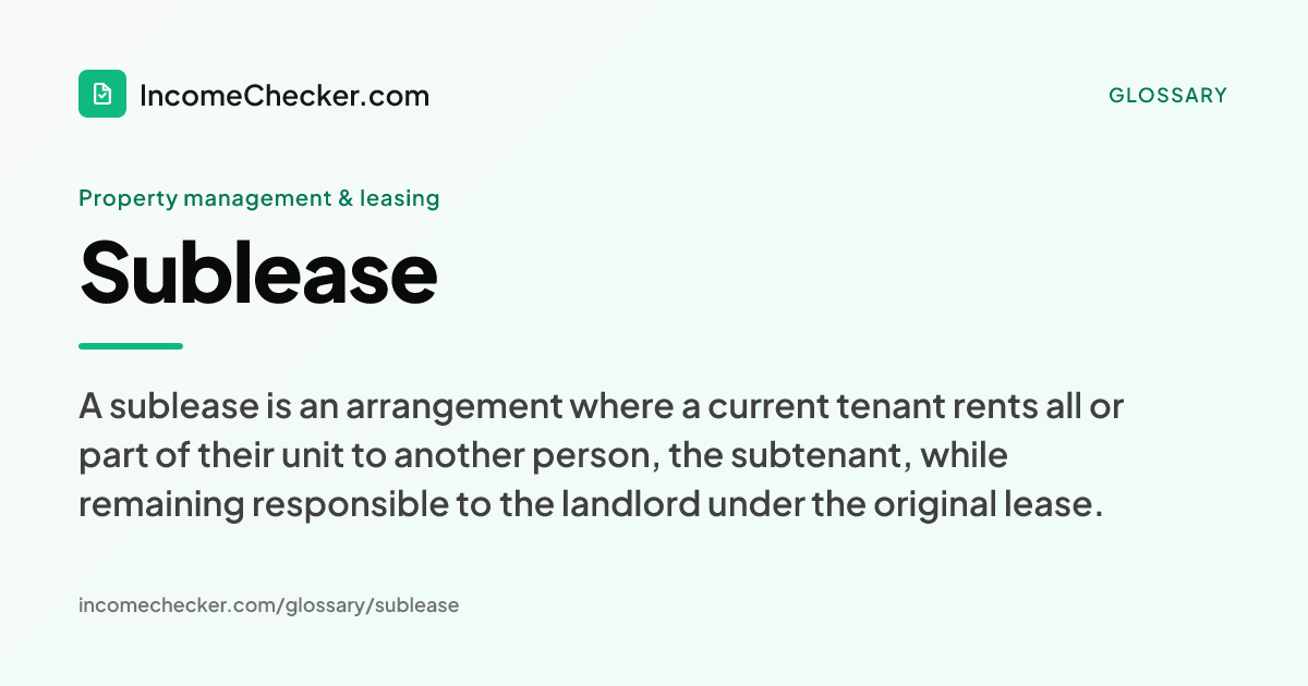 Sublease definition: A sublease is an arrangement where a current tenant rents all or part of their unit to another person, the subtenant, while remaining responsible to the landlord under the original lease.
