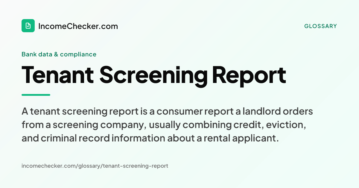 Tenant Screening Report definition: A tenant screening report is a consumer report a landlord orders from a screening company, usually combining credit, eviction, and criminal record information about a rental applicant.