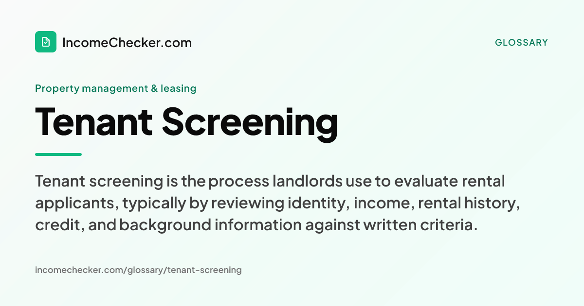 Tenant Screening definition: Tenant screening is the process landlords use to evaluate rental applicants, typically by reviewing identity, income, rental history, credit, and background information against written criteria.