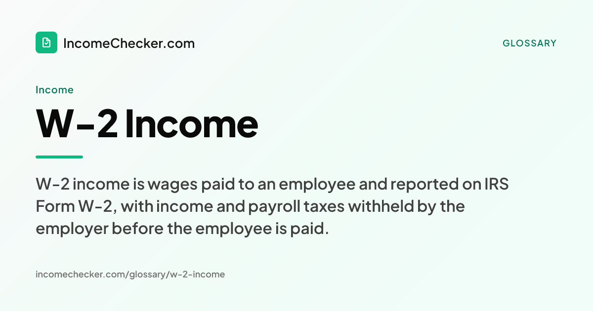 W-2 Income definition: W-2 income is wages paid to an employee and reported on IRS Form W-2, with income and payroll taxes withheld by the employer before the employee is paid.